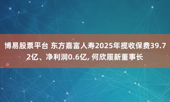 博易股票平台 东方嘉富人寿2025年揽收保费39.72亿、净利润0.6亿, 何欣履新董事长