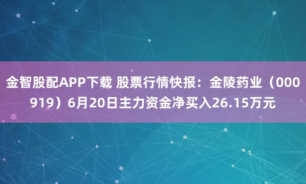 金智股配APP下载 股票行情快报：金陵药业（000919）6月20日主力资金净买入26.15万元