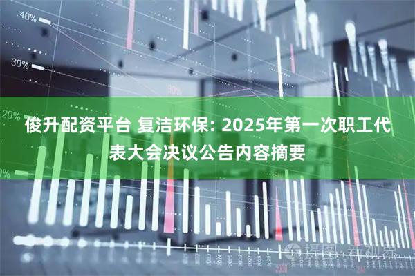 俊升配资平台 复洁环保: 2025年第一次职工代表大会决议公告内容摘要