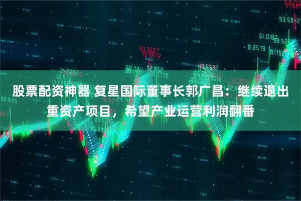 股票配资神器 复星国际董事长郭广昌：继续退出重资产项目，希望产业运营利润翻番