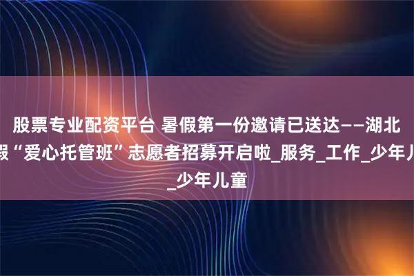 股票专业配资平台 暑假第一份邀请已送达——湖北暑假“爱心托管班”志愿者招募开启啦_服务_工作_少年儿童