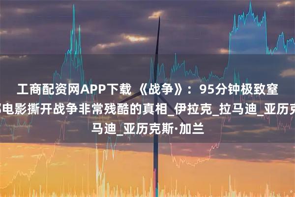 工商配资网APP下载 《战争》：95分钟极致窒息！这部电影撕开战争非常残酷的真相_伊拉克_拉马迪_亚历克斯·加兰