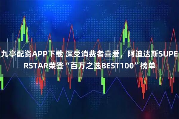 九亭配资APP下载 深受消费者喜爱，阿迪达斯SUPERSTAR荣登“百万之选BEST100”榜单