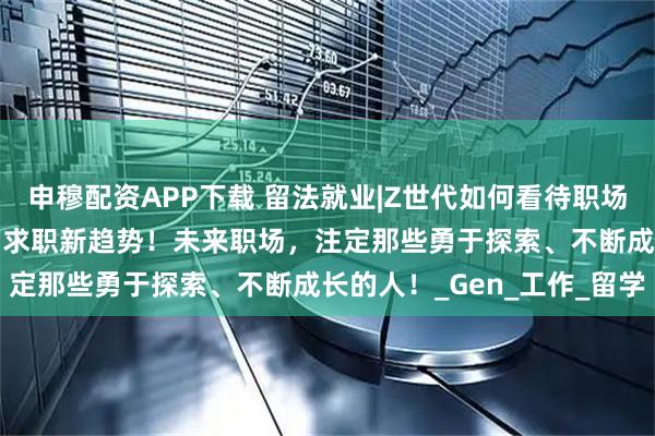 申穆配资APP下载 留法就业|Z世代如何看待职场？2025年法国毕业生的求职新趋势！未来职场，注定那些勇于探索、不断成长的人！_Gen_工作_留学