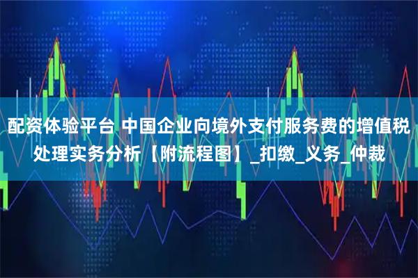 配资体验平台 中国企业向境外支付服务费的增值税处理实务分析【附流程图】_扣缴_义务_仲裁