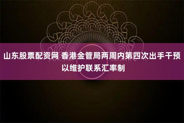 山东股票配资网 香港金管局两周内第四次出手干预 以维护联系汇率制