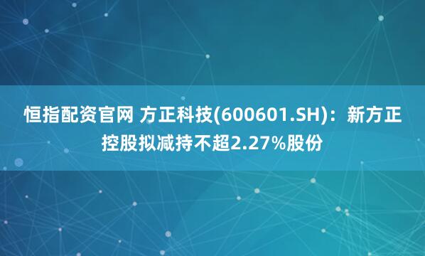 恒指配资官网 方正科技(600601.SH)：新方正控股拟减持不超2.27%股份