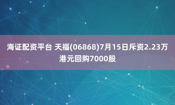 海证配资平台 天福(06868)7月15日斥资2.23万港元回购7000股