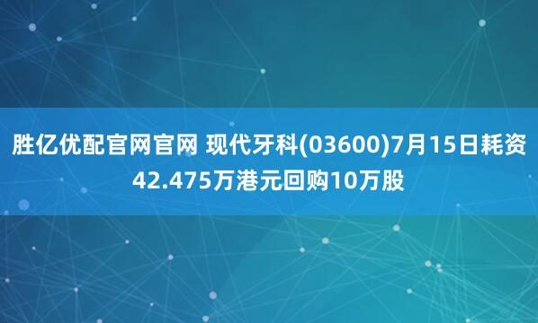 胜亿优配官网官网 现代牙科(03600)7月15日耗资42.475万港元回购10万股