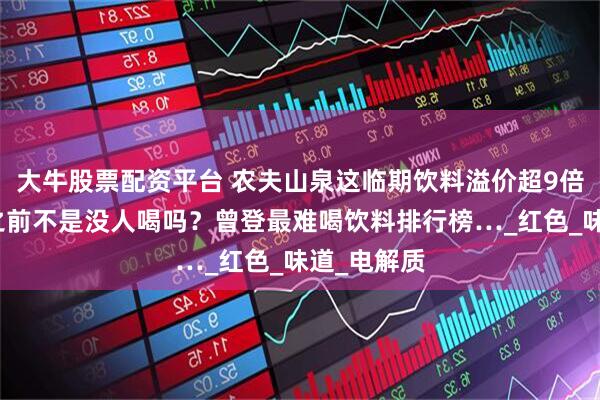 大牛股票配资平台 农夫山泉这临期饮料溢价超9倍！网友：之前不是没人喝吗？曾登最难喝饮料排行榜…_红色_味道_电解质