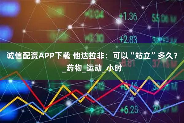 诚信配资APP下载 他达拉非：可以“站立”多久？_药物_运动_小时