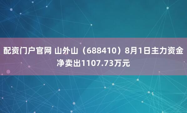 配资门户官网 山外山（688410）8月1日主力资金净卖出1107.73万元