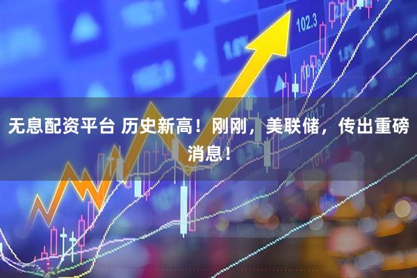 无息配资平台 历史新高！刚刚，美联储，传出重磅消息！