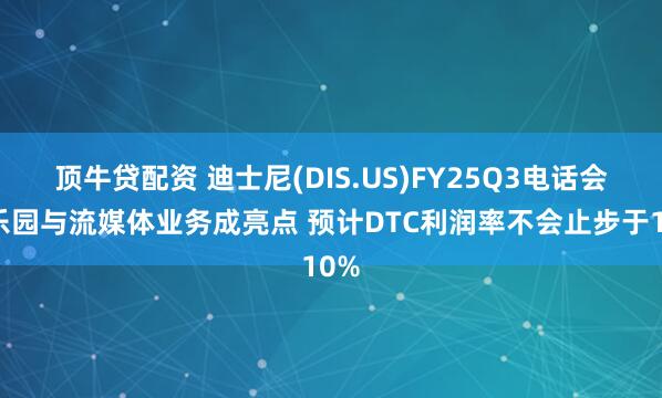 顶牛贷配资 迪士尼(DIS.US)FY25Q3电话会:乐园与流媒体业务成亮点 预计DTC利润率不会止步于10%