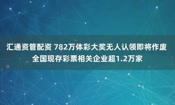 汇通资管配资 782万体彩大奖无人认领即将作废 全国现存彩票相关企业超1.2万家