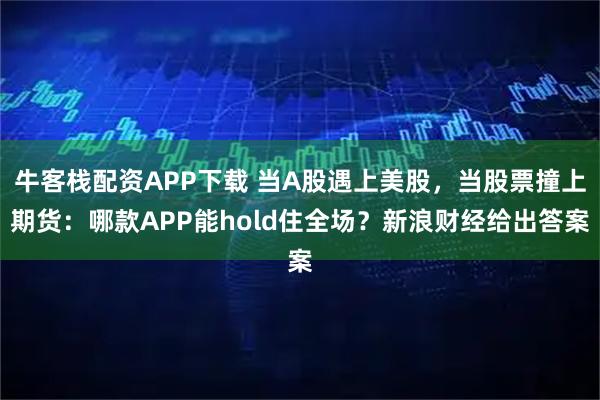 牛客栈配资APP下载 当A股遇上美股,当股票撞上期货:哪款APP能hold住全场?新浪财经给出答案