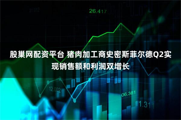 股巢网配资平台 猪肉加工商史密斯菲尔德Q2实现销售额和利润双增长