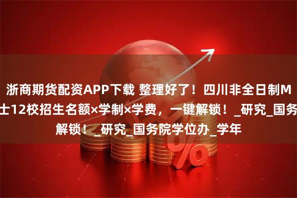 浙商期货配资APP下载 整理好了！四川非全日制MPA公共管理硕士12校招生名额×学制×学费，一键解锁！_研究_国务院学位办_学年