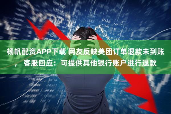 杨帆配资APP下载 网友反映美团订单退款未到账， 客服回应：可提供其他银行账户进行退款
