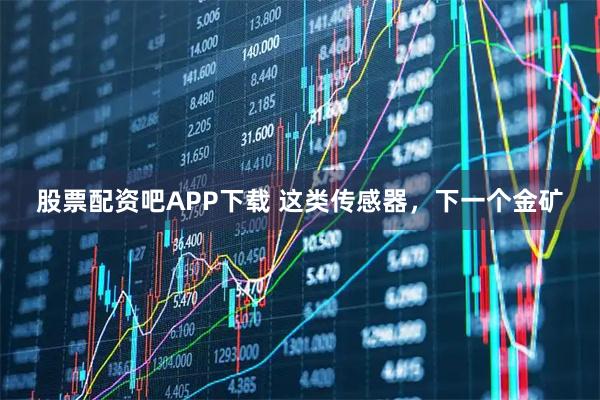 股票配资吧APP下载 这类传感器，下一个金矿