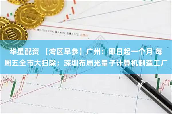 华星配资 【湾区早参】广州：即日起一个月 每周五全市大扫除；深圳布局光量子计算机制造工厂
