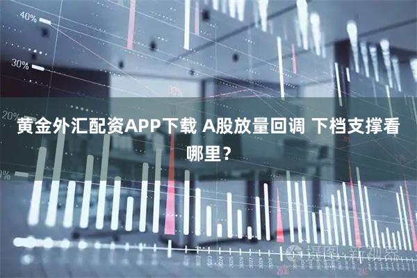 黄金外汇配资APP下载 A股放量回调 下档支撑看哪里？