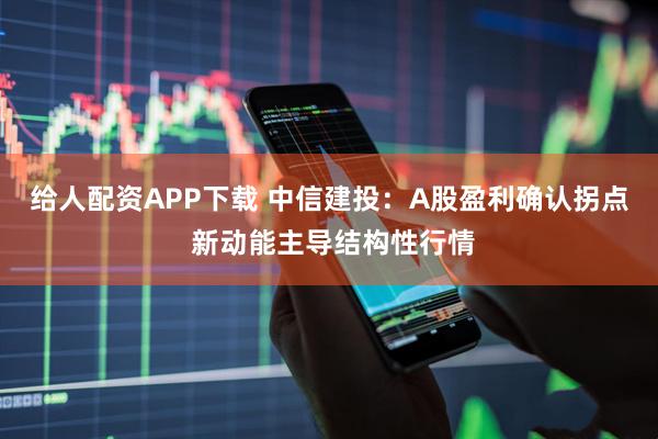 给人配资APP下载 中信建投：A股盈利确认拐点 新动能主导结构性行情