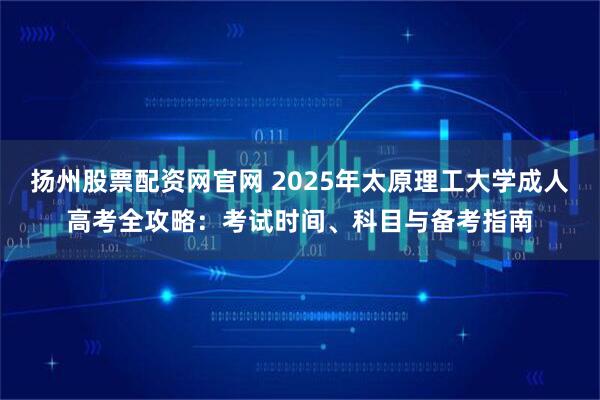 扬州股票配资网官网 2025年太原理工大学成人高考全攻略：考试时间、科目与备考指南
