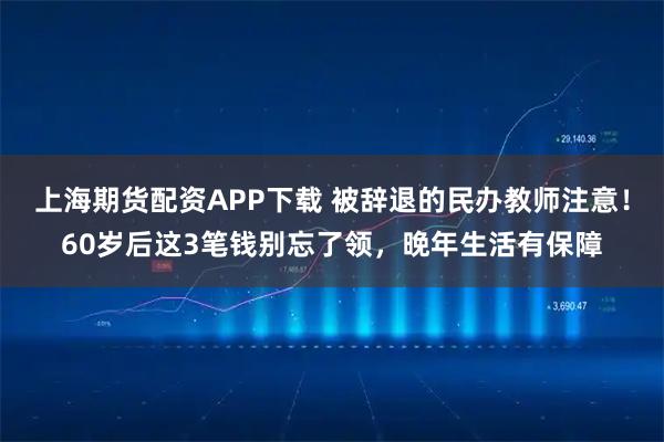 上海期货配资APP下载 被辞退的民办教师注意！60岁后这3笔钱别忘了领，晚年生活有保障