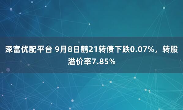 深富优配平台 9月8日鹤21转债下跌0.07%，转股溢价率7.85%