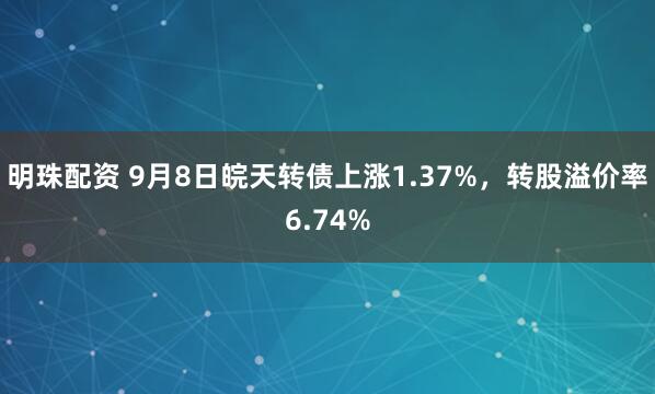 明珠配资 9月8日皖天转债上涨1.37%，转股溢价率6.74%