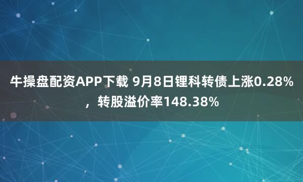牛操盘配资APP下载 9月8日锂科转债上涨0.28%，转股溢价率148.38%