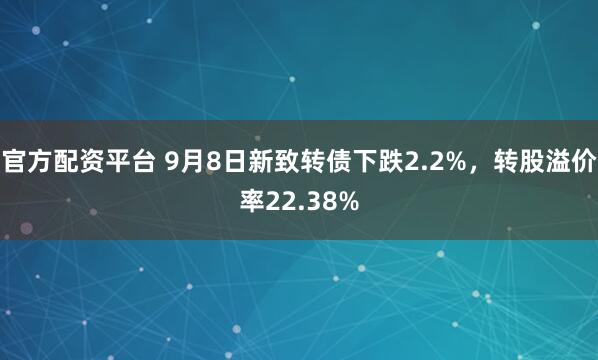 官方配资平台 9月8日新致转债下跌2.2%，转股溢价率22.38%