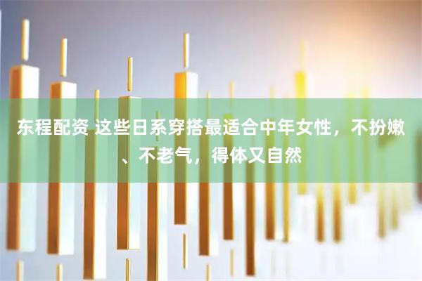 东程配资 这些日系穿搭最适合中年女性，不扮嫩、不老气，得体又自然