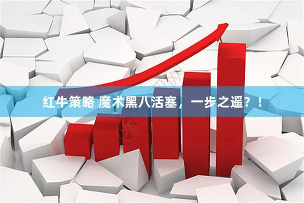 红牛策略 魔术黑八活塞，一步之遥？！
